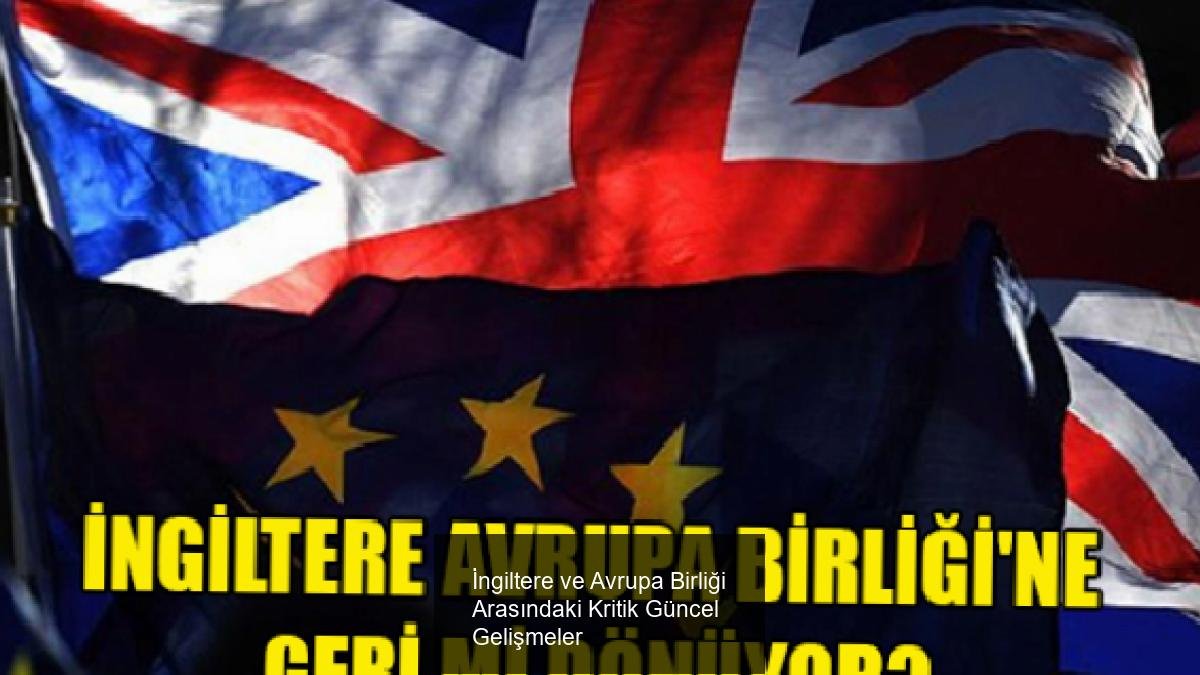 İngiltere ve Avrupa Birliği Arasındaki Kritik Güncel Gelişmeler