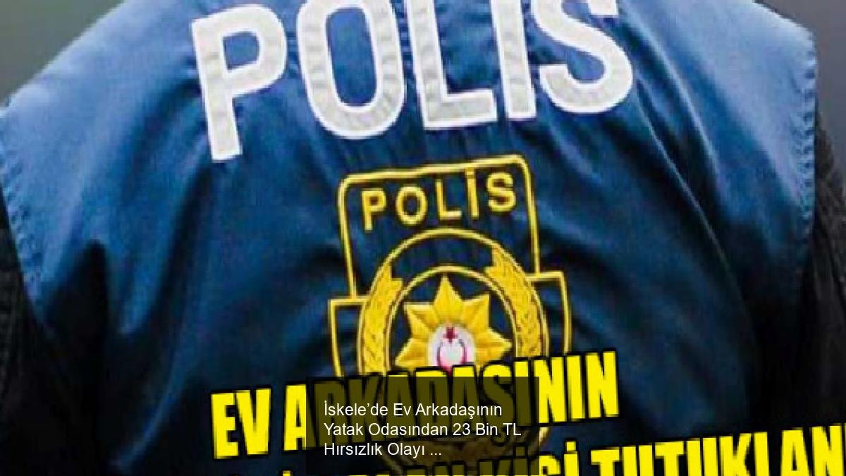 İskele’de Ev Arkadaşının Yatak Odasından 23 Bin TL Hırsızlık Olayı ve Tutuklama