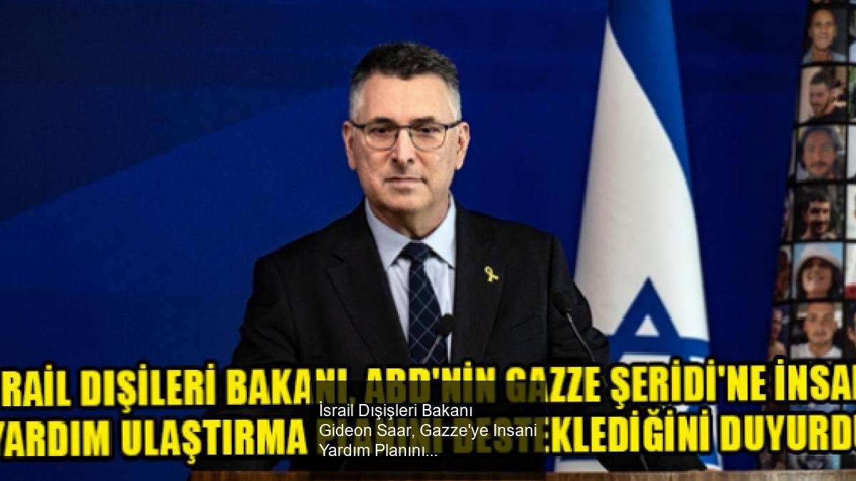 İsrail Dışişleri Bakanı Gideon Saar, Gazze'ye Insani Yardım Planını Destekliyor