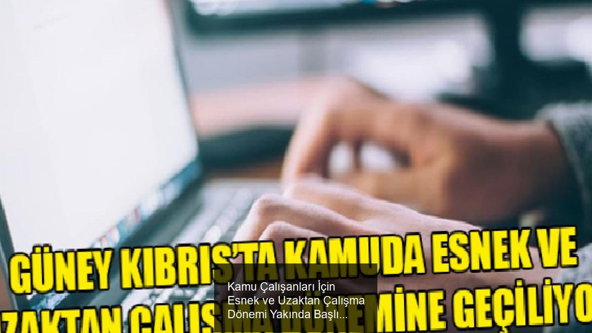 Kamu Çalışanları İçin Esnek ve Uzaktan Çalışma Dönemi Yakında Başlıyor