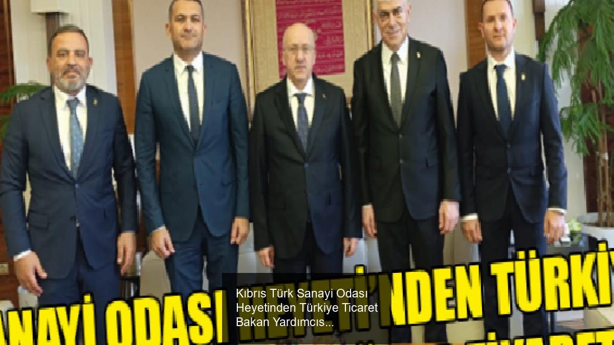 Kıbrıs Türk Sanayi Odası Heyetinden Türkiye Ticaret Bakan Yardımcısı Sezai Uçarmak'a Ziyaret