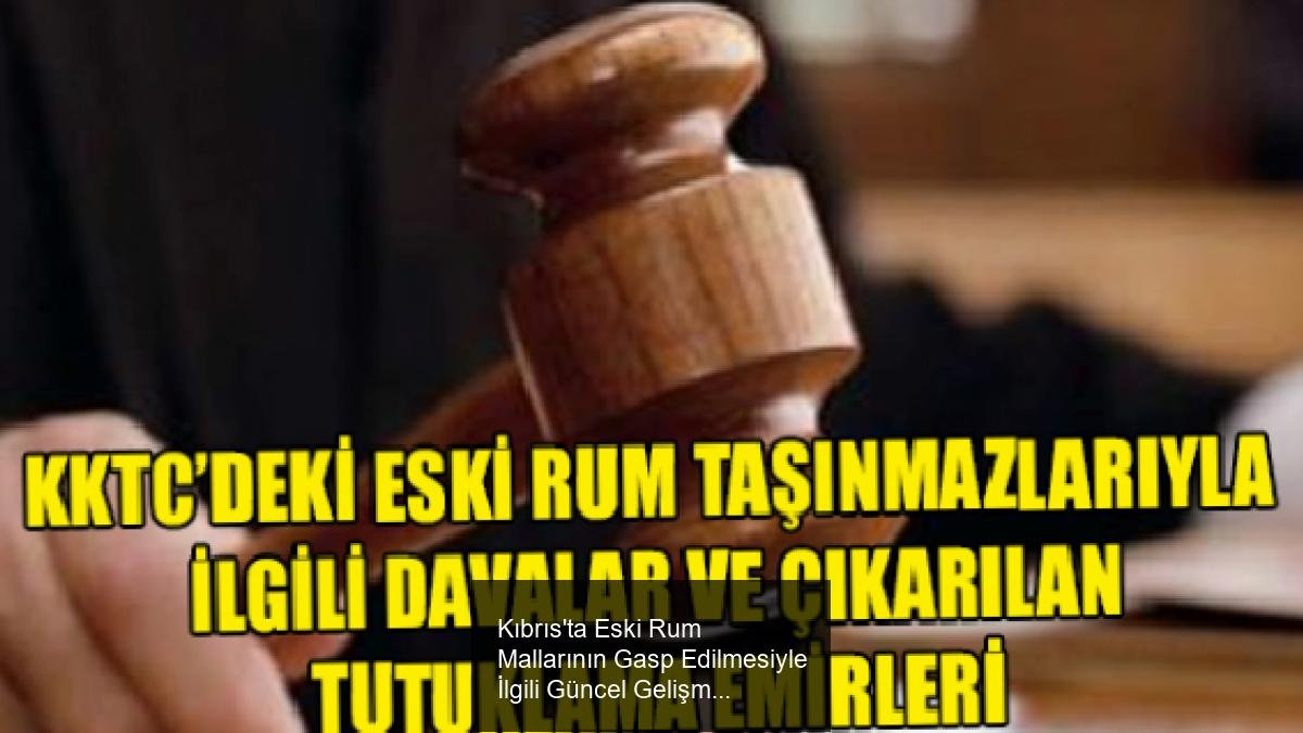 Kıbrıs'ta Eski Rum Mallarının Gasp Edilmesiyle İlgili Güncel Gelişmeler ve Hukuki Süreçler