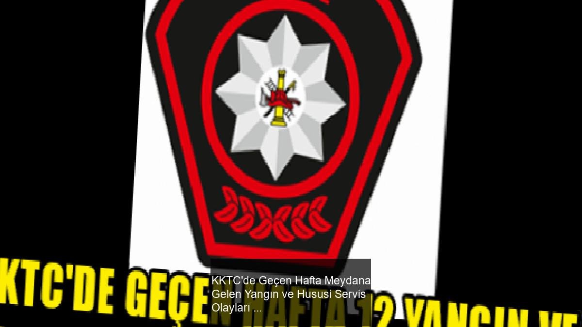 KKTC'de Geçen Hafta Meydana Gelen Yangın ve Hususi Servis Olayları Raporu