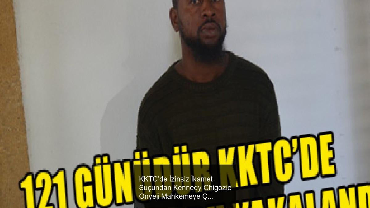 KKTC’de İzinsiz İkamet Suçundan Kennedy Chigozie Onyeji Mahkemeye Çıkarıldı