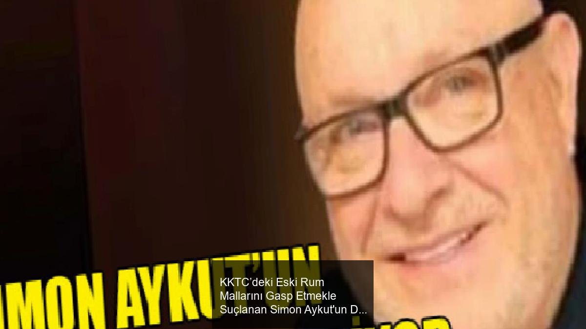 KKTC’deki Eski Rum Mallarını Gasp Etmekle Suçlanan Simon Aykut'un Dava Süreci Devam Ediyor