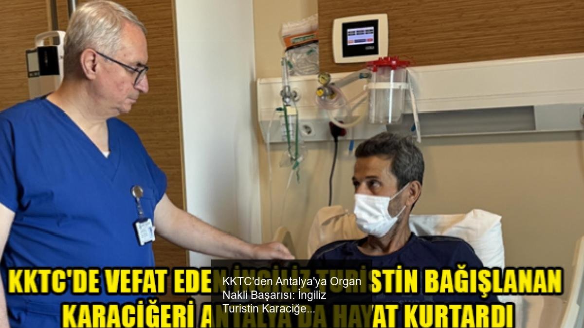 KKTC'den Antalya'ya Organ Nakli Başarısı: İngiliz Turistin Karaciğeri Yeni Sahibini Buldu