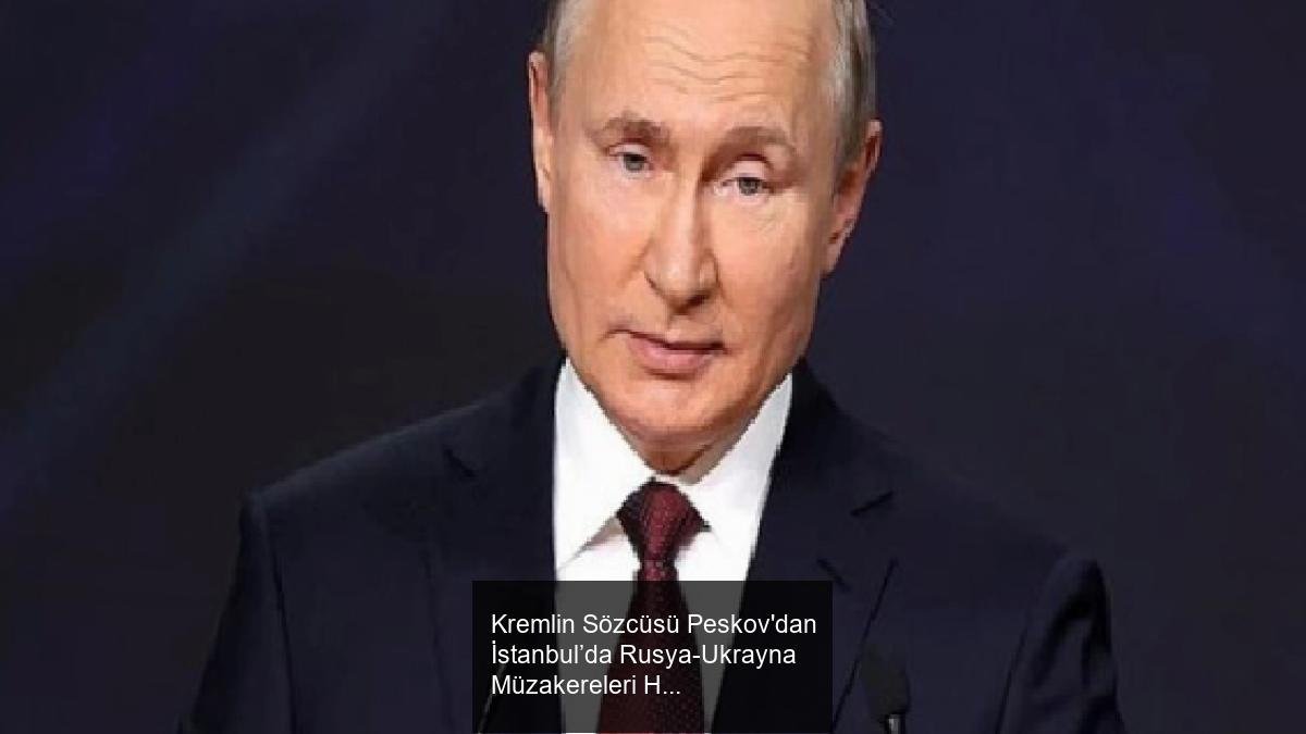 Kremlin Sözcüsü Peskov'dan İstanbul’da Rusya-Ukrayna Müzakereleri Hakkında Açıklama
