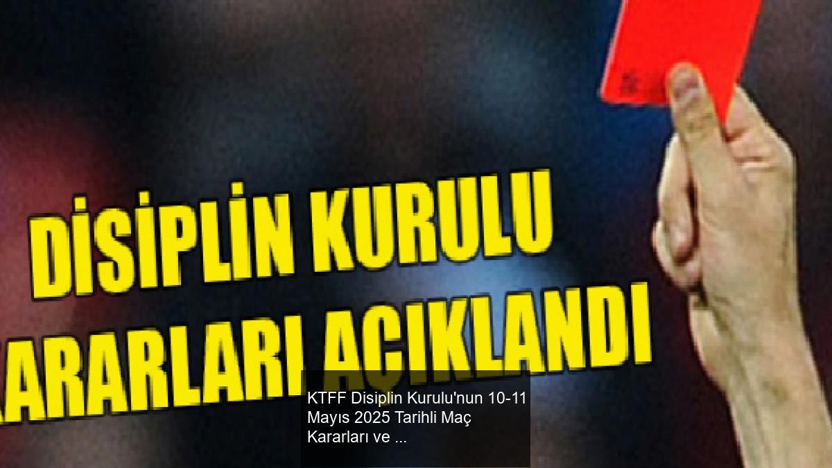 KTFF Disiplin Kurulu'nun 10-11 Mayıs 2025 Tarihli Maç Kararları ve Cezalar