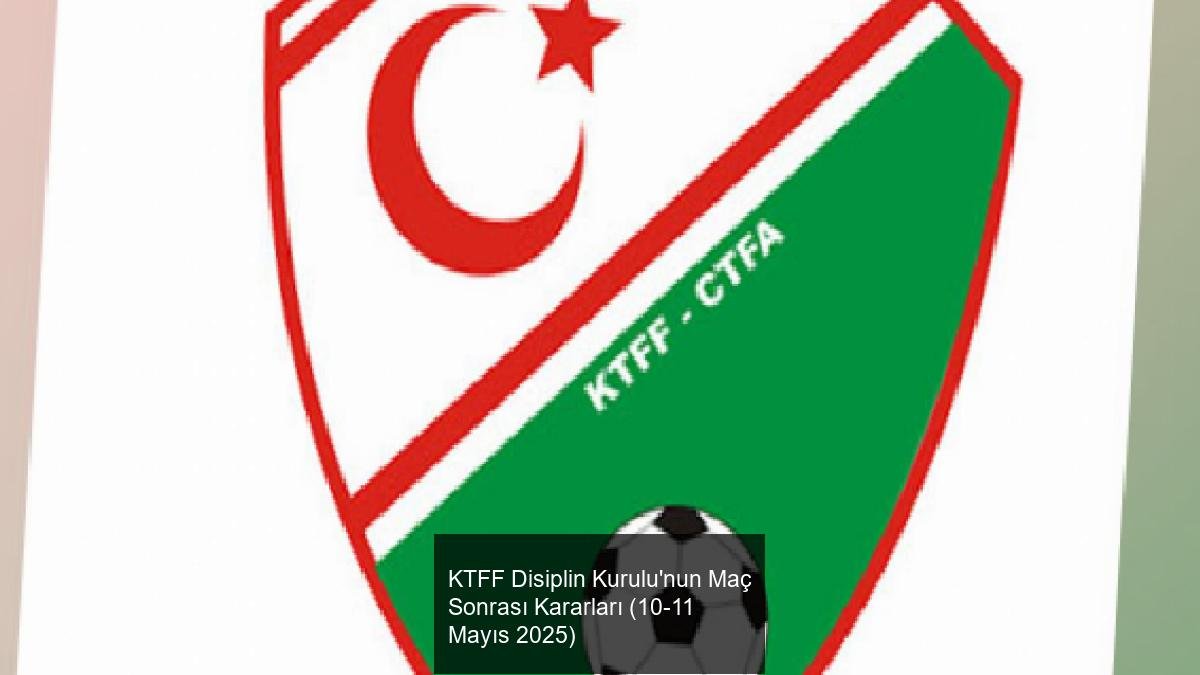 KTFF Disiplin Kurulu'nun Maç Sonrası Kararları (10-11 Mayıs 2025)