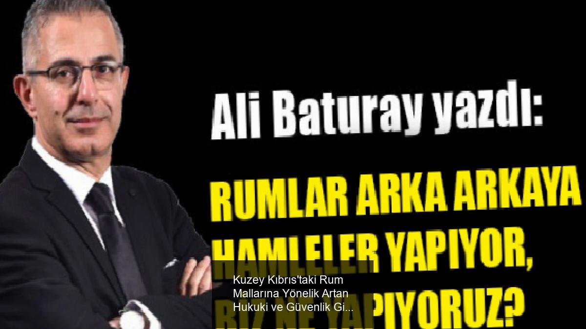 Kuzey Kıbrıs'taki Rum Mallarına Yönelik Artan Hukuki ve Güvenlik Girişimleri