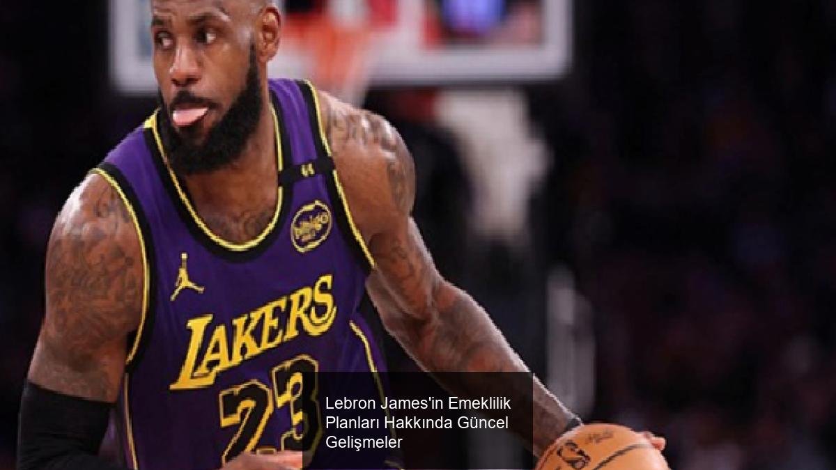 Lebron James'in Emeklilik Planları Hakkında Güncel Gelişmeler