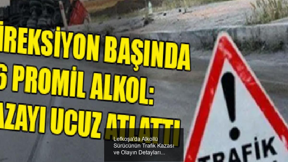 Lefkoşa'da Alkollü Sürücünün Trafik Kazası ve Olayın Detayları