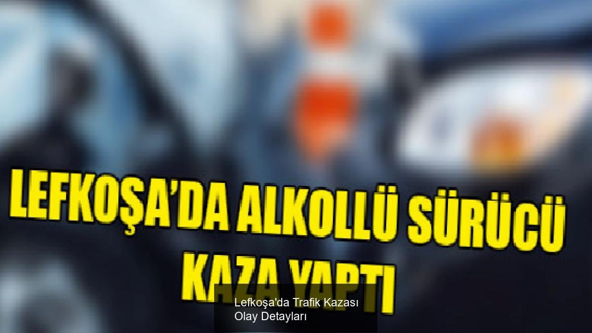 Lefkoşa'da Trafik Kazası Olay Detayları