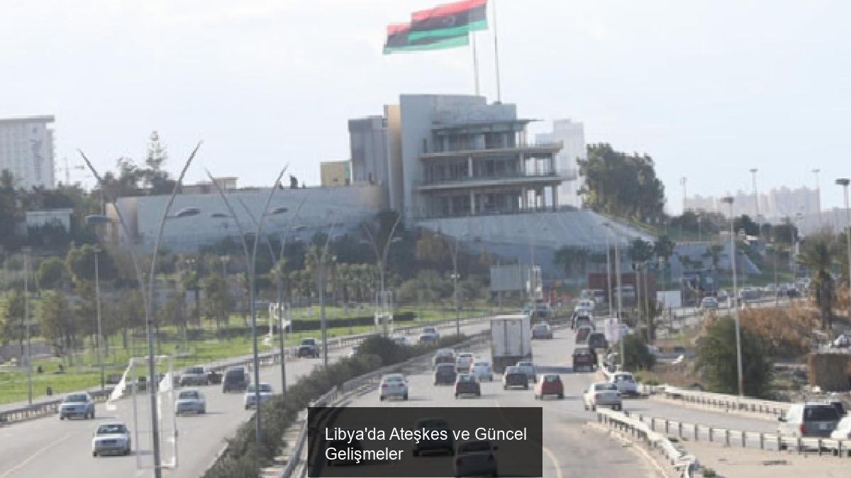 Libya'da Ateşkes ve Güncel Gelişmeler
