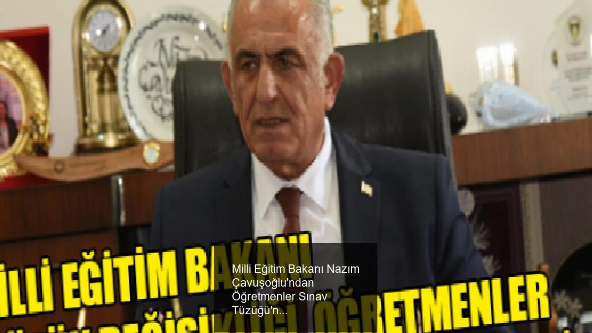 Milli Eğitim Bakanı Nazım Çavuşoğlu'ndan Öğretmenler Sınav Tüzüğü'nde Yeni Düzenlemeler ve Açıklamalar