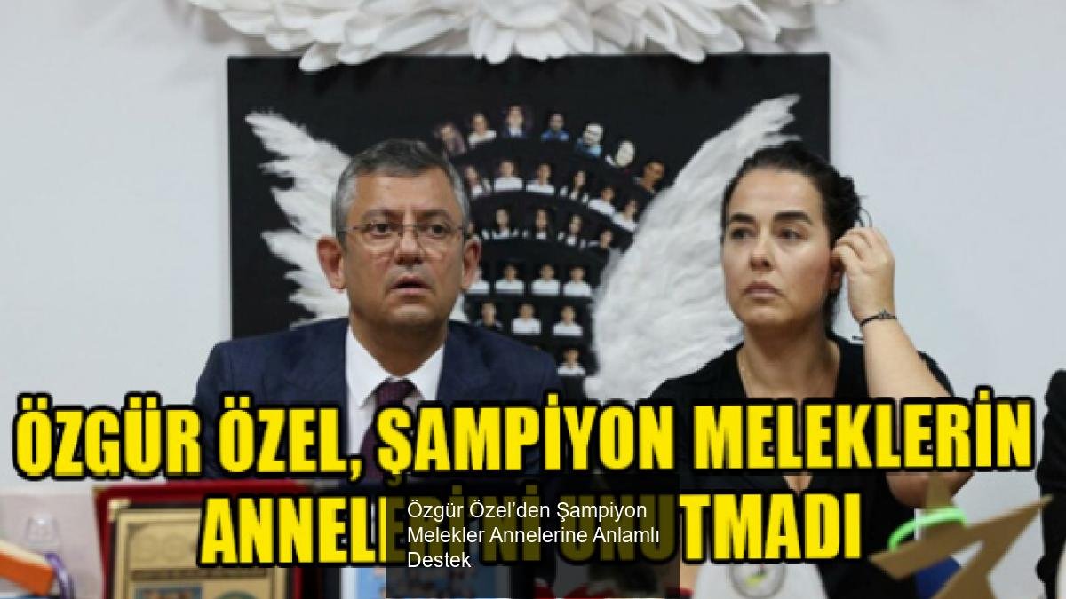 Özgür Özel’den Şampiyon Melekler Annelerine Anlamlı Destek