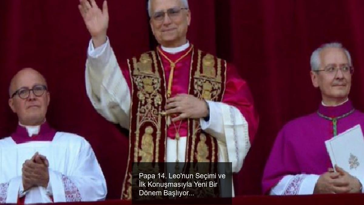 Papa 14. Leo'nun Seçimi ve İlk Konuşmasıyla Yeni Bir Dönem Başlıyor