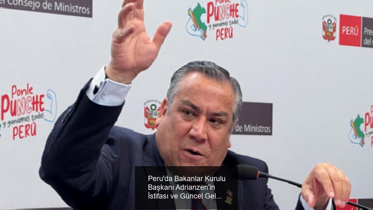 Peru'da Bakanlar Kurulu Başkanı Adrianzen'in İstifası ve Güncel Gelişmeler