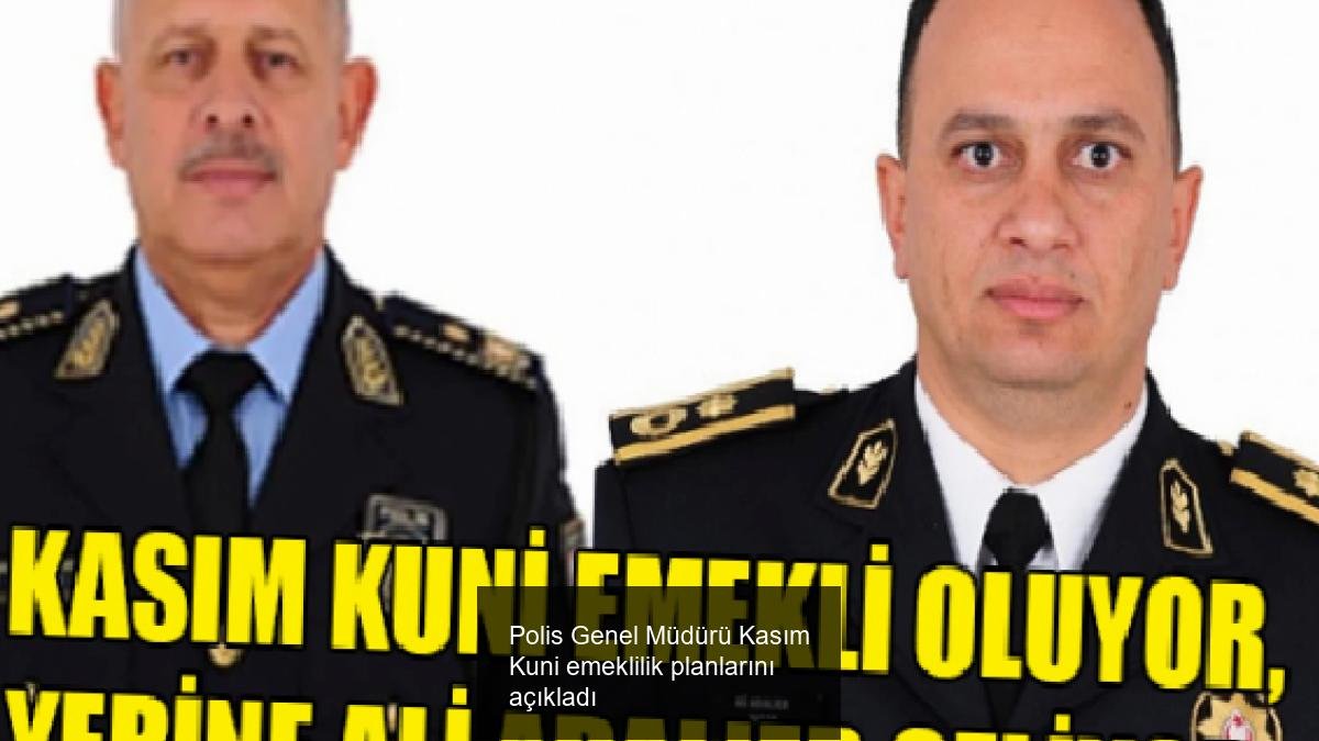 Polis Genel Müdürü Kasım Kuni emeklilik planlarını açıkladı