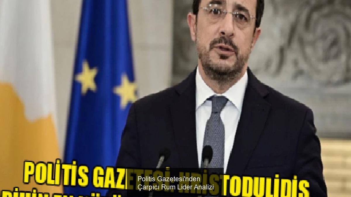Politis Gazetesi'nden Çarpıcı Rum Lider Analizi