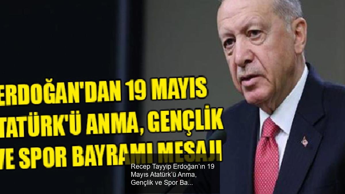 Recep Tayyip Erdoğan’ın 19 Mayıs Atatürk’ü Anma, Gençlik ve Spor Bayramı Mesajı