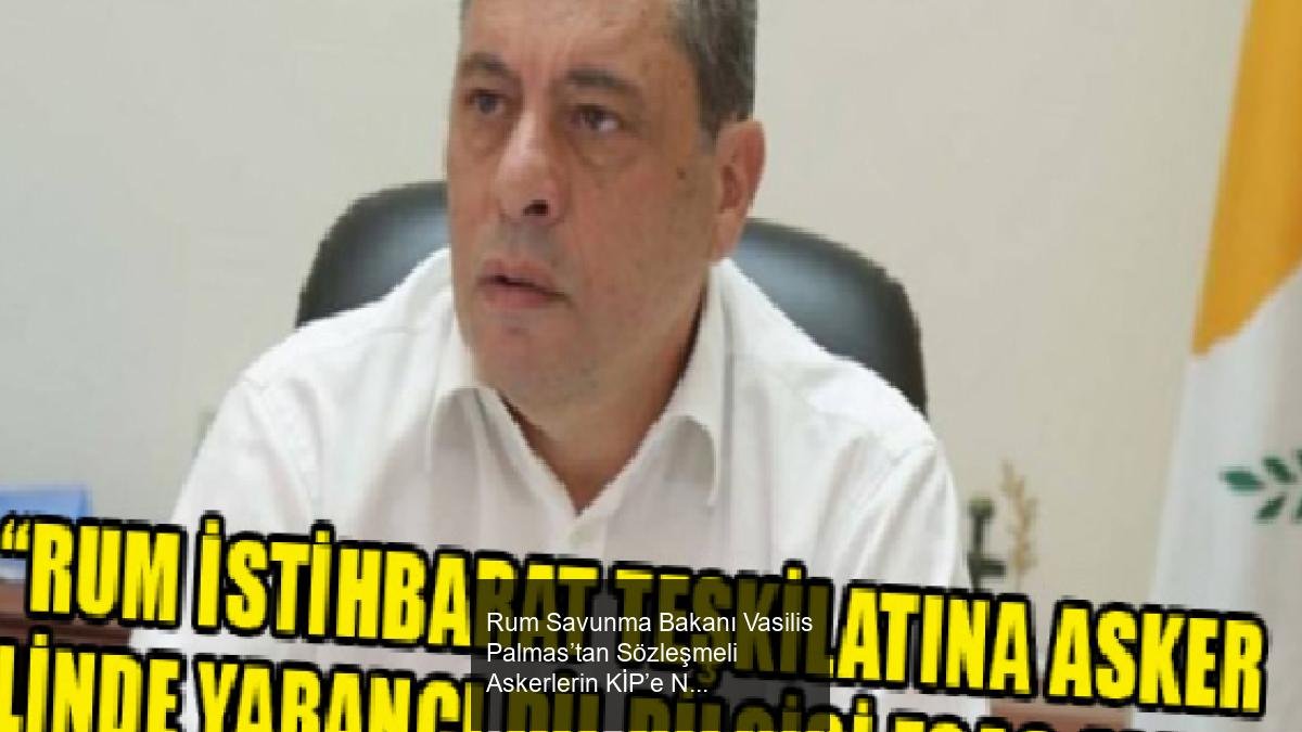 Rum Savunma Bakanı Vasilis Palmas’tan Sözleşmeli Askerlerin KİP’e Nakli Konusunda Açıklama