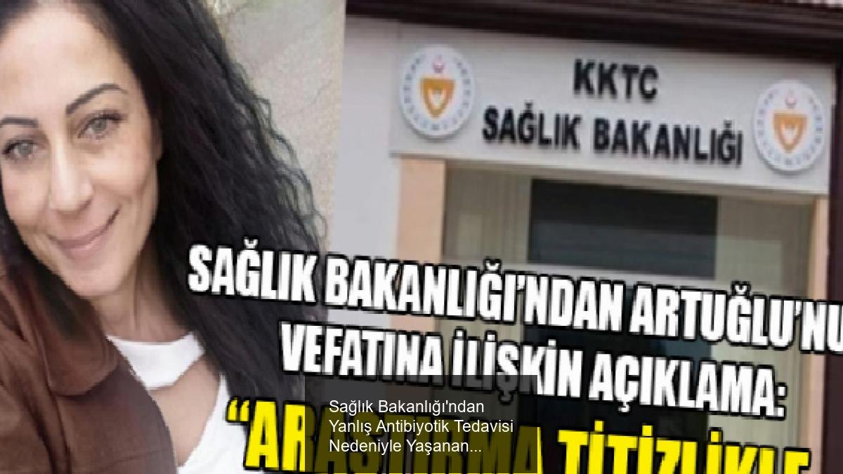 Sağlık Bakanlığı'ndan Yanlış Antibiyotik Tedavisi Nedeniyle Yaşanan Olayla İlgili Açıklama