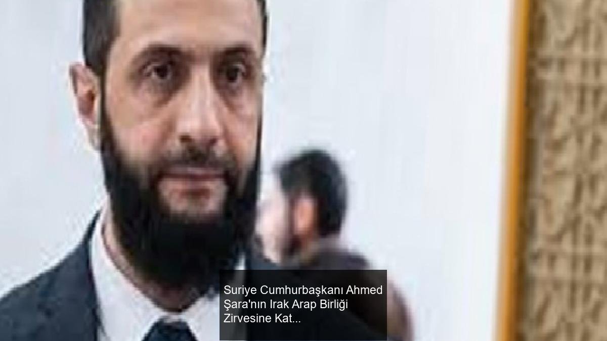 Suriye Cumhurbaşkanı Ahmed Şara'nın Irak Arap Birliği Zirvesine Katılmama Kararı