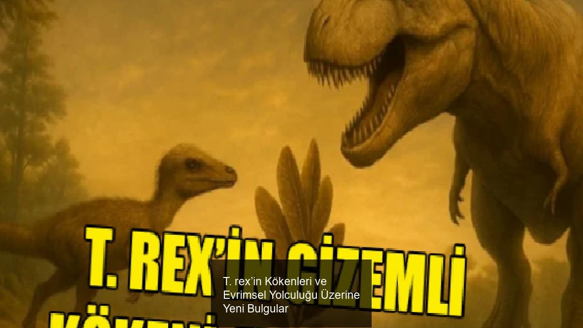T. rex’in Kökenleri ve Evrimsel Yolculuğu Üzerine Yeni Bulgular