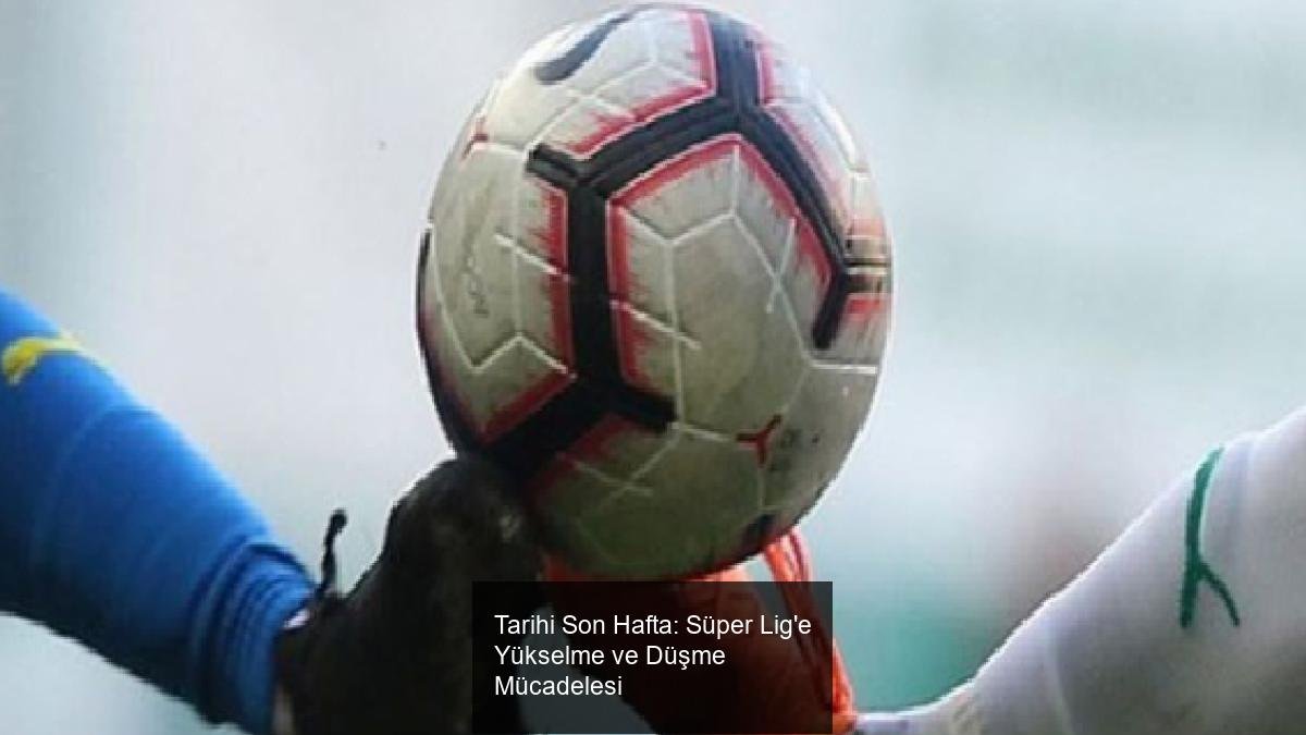 Tarihi Son Hafta: Süper Lig'e Yükselme ve Düşme Mücadelesi