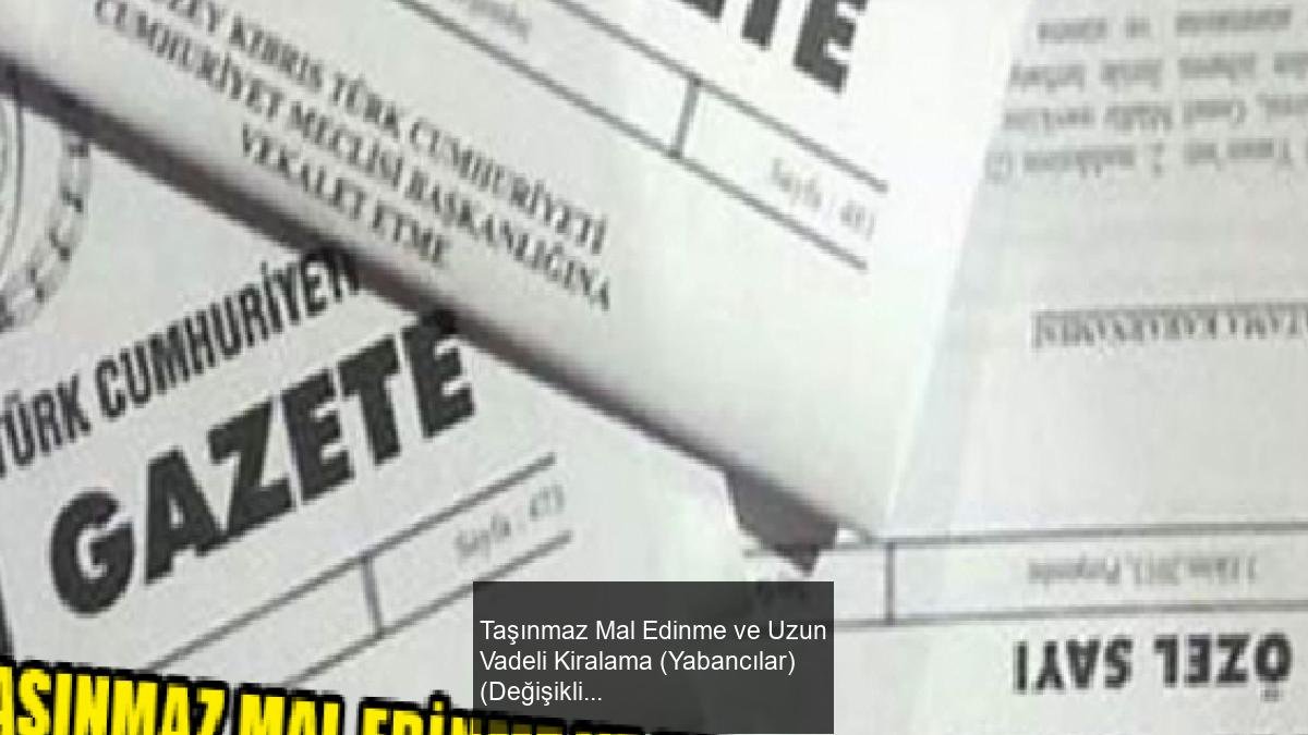 Taşınmaz Mal Edinme ve Uzun Vadeli Kiralama (Yabancılar) (Değişiklik) Yasa Tasarısı Resmi Gazete'de Yayımlandı