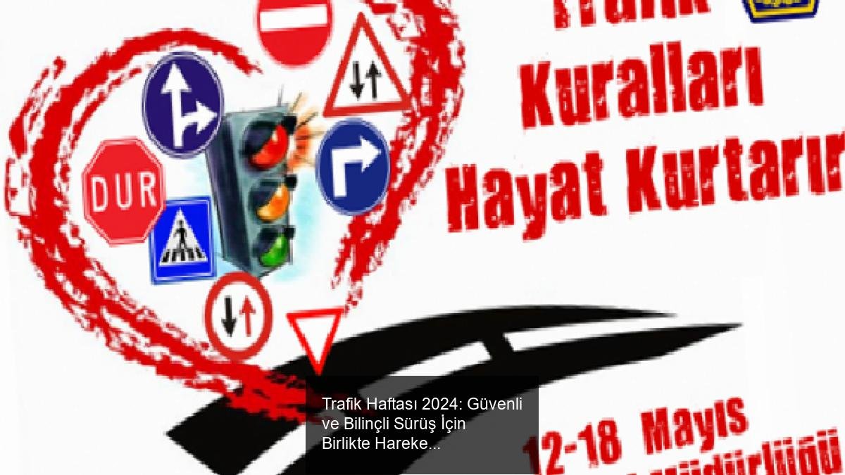 Trafik Haftası 2024: Güvenli ve Bilinçli Sürüş İçin Birlikte Hareket