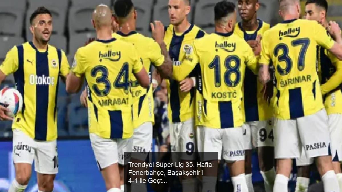 Trendyol Süper Lig 35. Hafta: Fenerbahçe, Başakşehir'i 4-1 ile Geçti