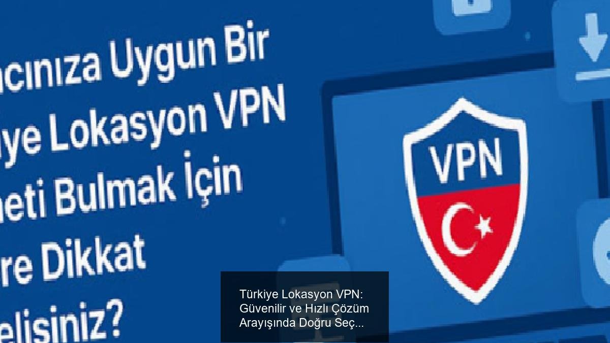 Türkiye Lokasyon VPN: Güvenilir ve Hızlı Çözüm Arayışında Doğru Seçenekler