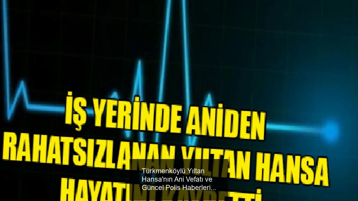 Türkmenköylü Yıltan Hansa'nın Ani Vefatı ve Güncel Polis Haberleri
