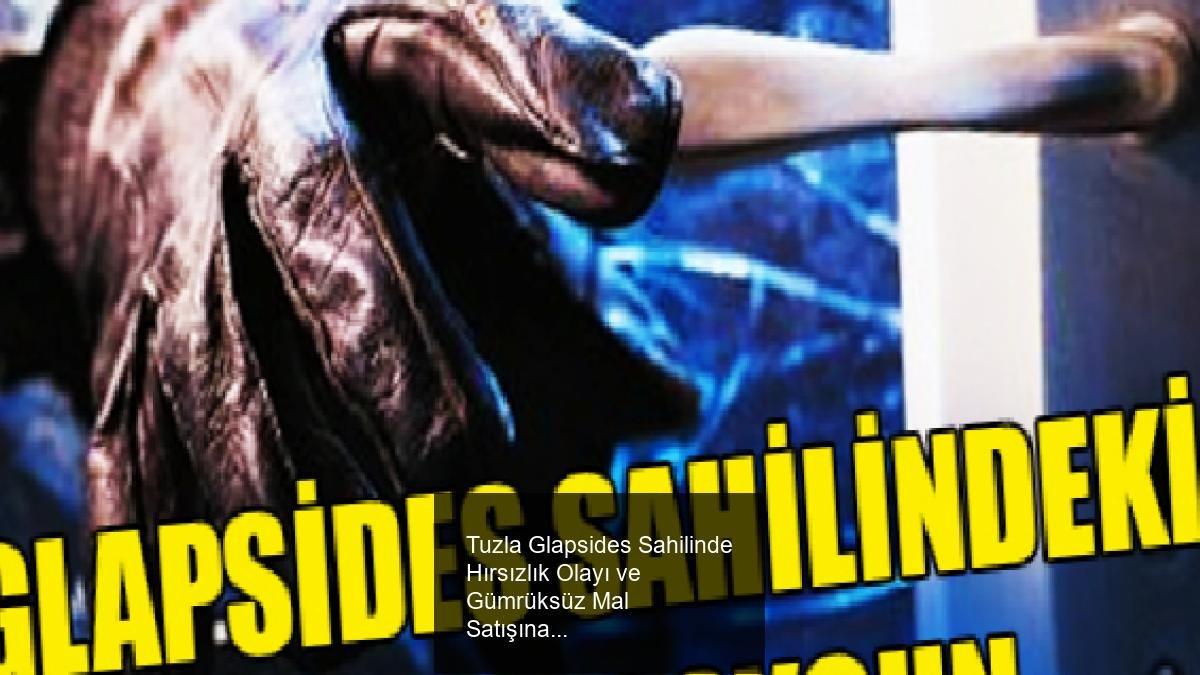 Tuzla Glapsides Sahilinde Hırsızlık Olayı ve Gümrüksüz Mal Satışına Operasyon