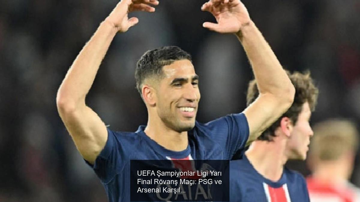 UEFA Şampiyonlar Ligi Yarı Final Rövanş Maçı: PSG ve Arsenal Karşılaşması