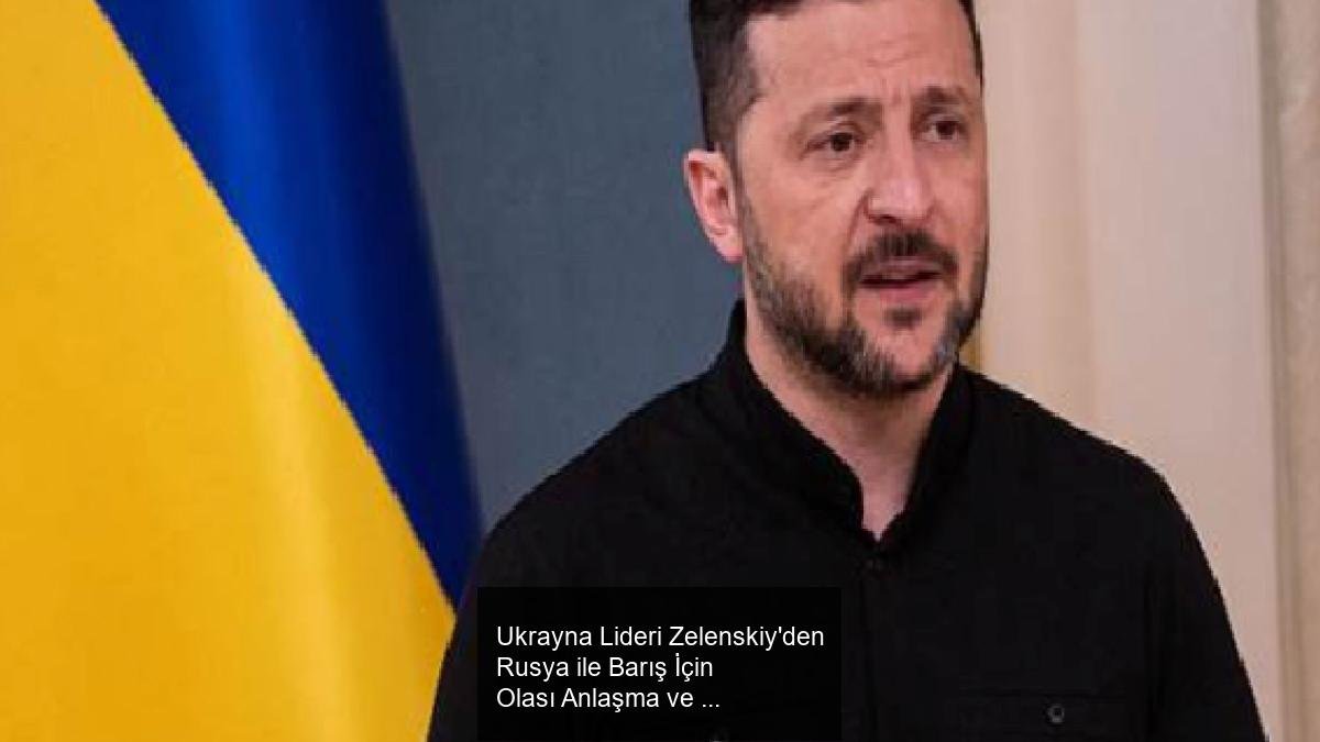 Ukrayna Lideri Zelenskiy'den Rusya ile Barış İçin Olası Anlaşma ve Güncel Durum Açıklamaları