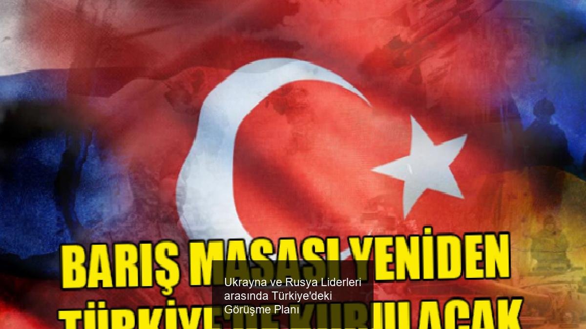 Ukrayna ve Rusya Liderleri arasında Türkiye'deki Görüşme Planı