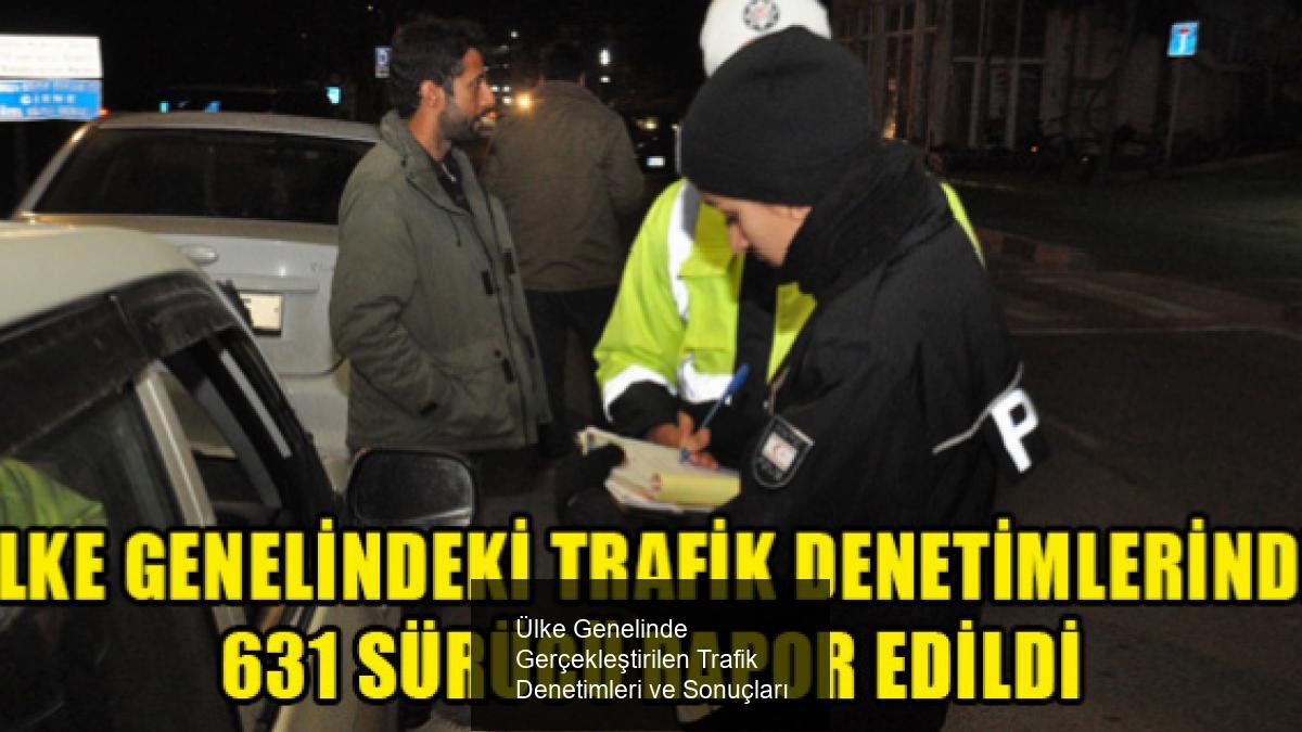 Ülke Genelinde Gerçekleştirilen Trafik Denetimleri ve Sonuçları
