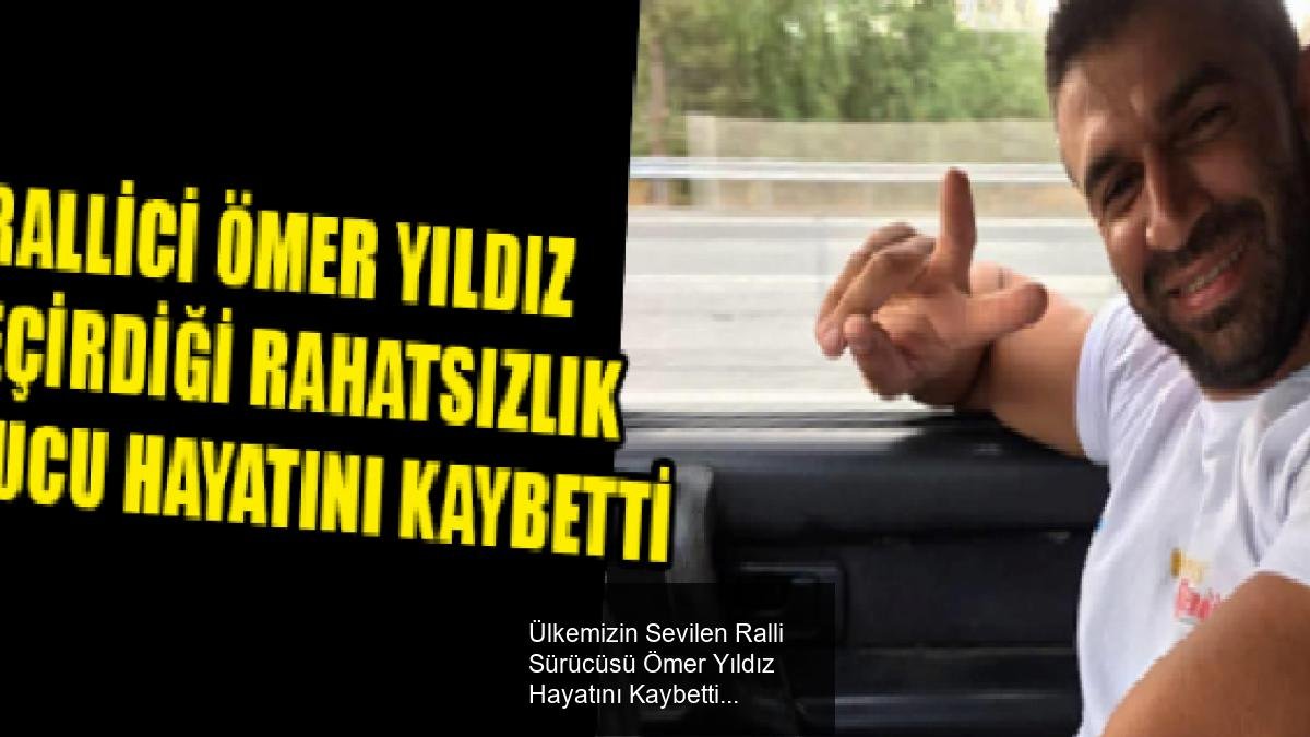 Ülkemizin Sevilen Ralli Sürücüsü Ömer Yıldız Hayatını Kaybetti