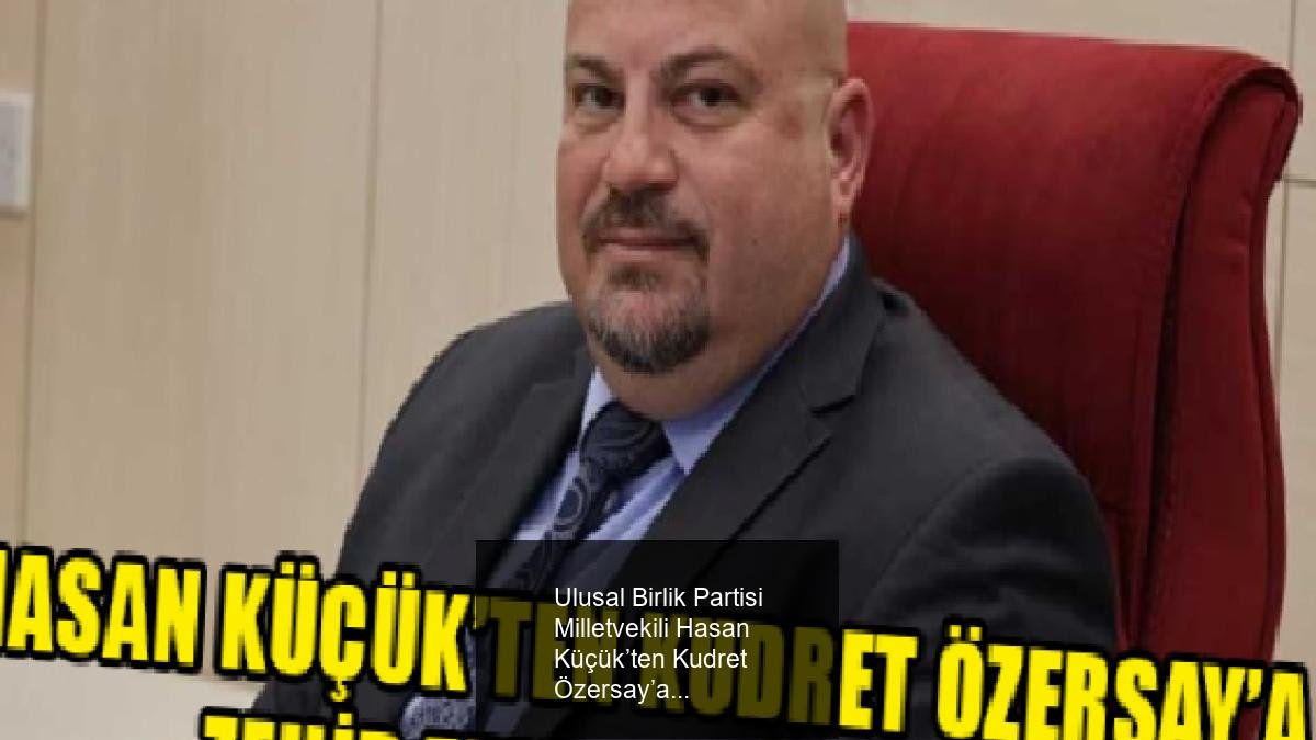 Ulusal Birlik Partisi Milletvekili Hasan Küçük’ten Kudret Özersay’a Sert Tepki