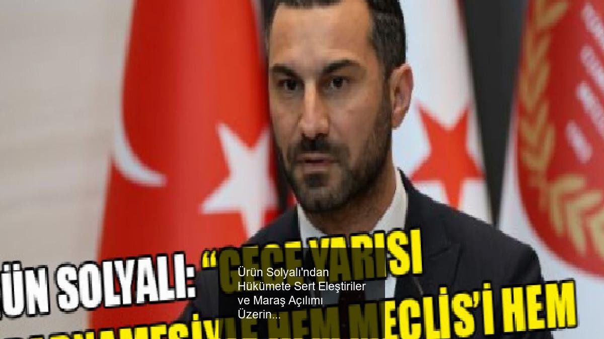 Ürün Solyalı'ndan Hükümete Sert Eleştiriler ve Maraş Açılımı Üzerine Değerlendirmeler