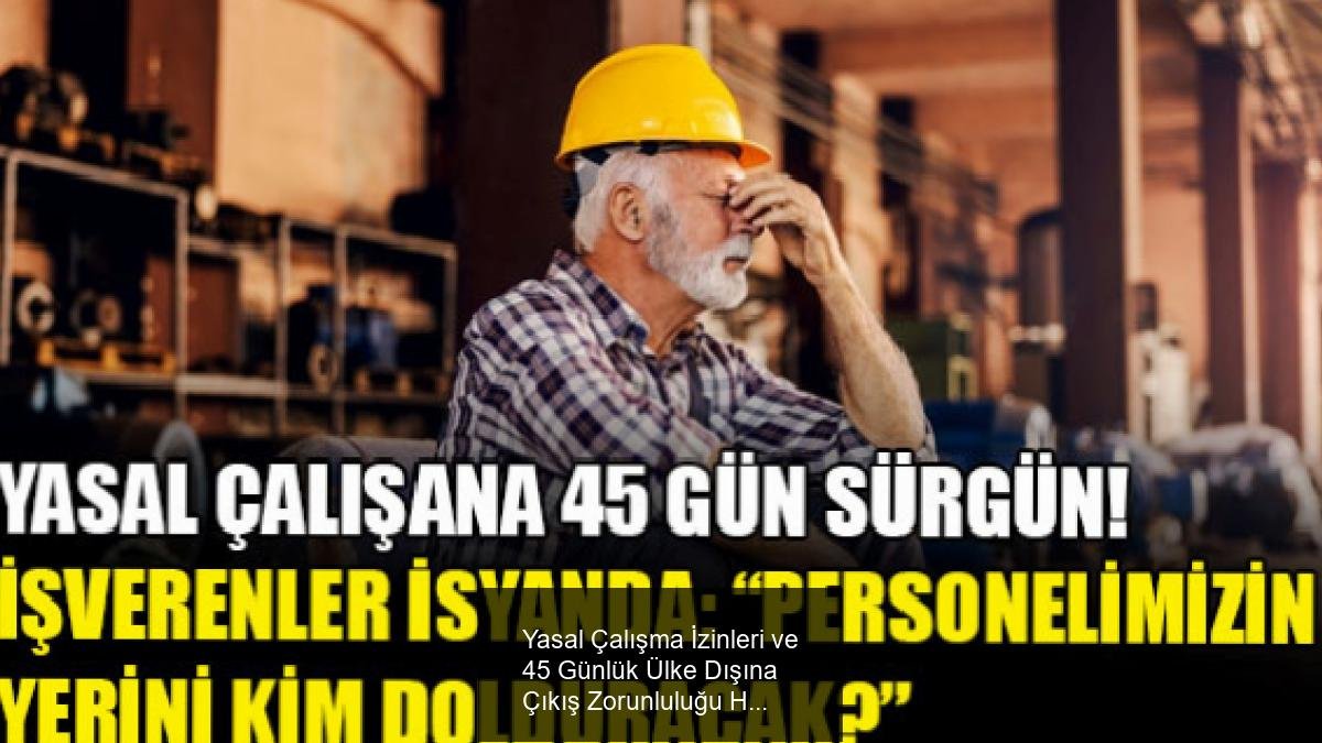 Yasal Çalışma İzinleri ve 45 Günlük Ülke Dışına Çıkış Zorunluluğu Hakkında Detaylar