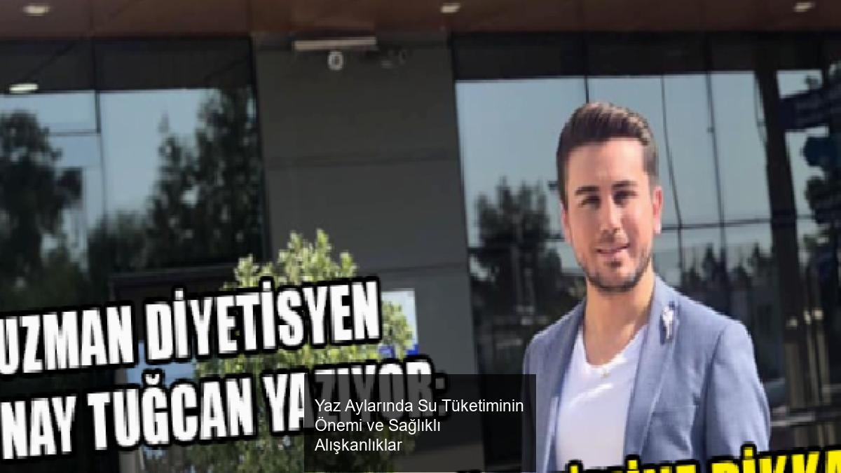 Yaz Aylarında Su Tüketiminin Önemi ve Sağlıklı Alışkanlıklar