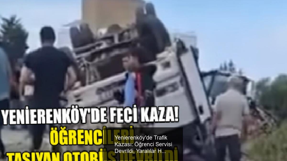 Yenierenköy'de Trafik Kazası: Öğrenci Servisi Devrildi, Yaralılar Hastaneye Sevk Edildi