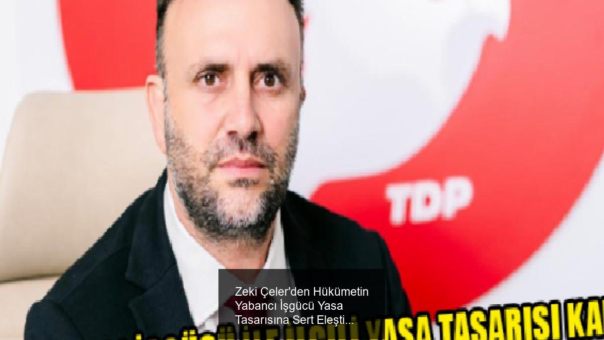 Zeki Çeler'den Hükümetin Yabancı İşgücü Yasa Tasarısına Sert Eleştiri