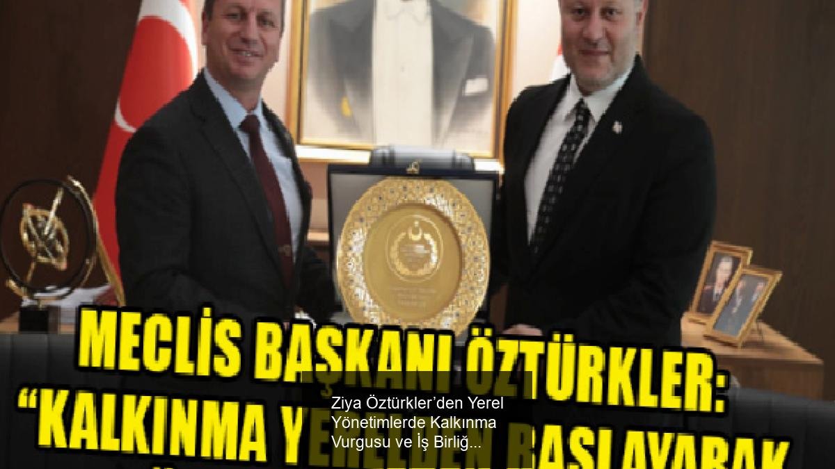 Ziya Öztürkler’den Yerel Yönetimlerde Kalkınma Vurgusu ve İş Birliği Mesajları